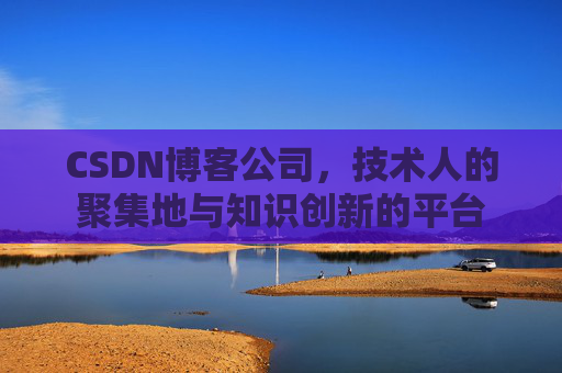 CSDN博客公司，技术人的聚集地与知识创新的平台